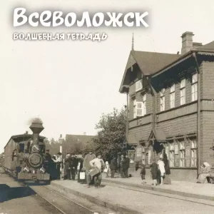 Черно-белая фотография вокзала в городе с паровозом, людьми и деревянным зданием. Наверху надпись «Всеволожск. Волшебная тетрадь».