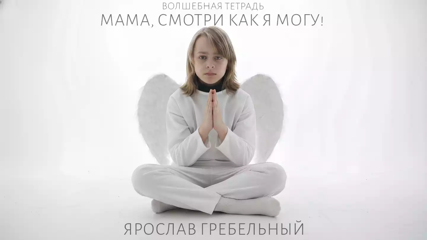 Мальчик-ангел в белых одеждах сидит, скрестив ноги, с белыми искусственными крыльями за спиной и сложенными руками в молитвенном жесте. Взгляд направлен прямо в камеру. На изображении присутствует текст на русском языке: «ВОЛШЕБНАЯ ТЕТРАДЬ», «МАМА, СМОТРИ КАК Я МОГУ!» и «ЯРОСЛАВ ГРЕБЕЛЬНЫЙ.».