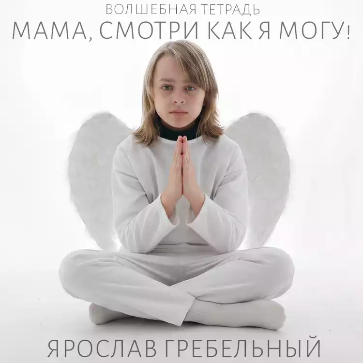 Мальчик-ангел в белых одеждах сидит, скрестив ноги, с белыми искусственными крыльями за спиной и сложенными руками в молитвенном жесте. Взгляд направлен прямо в камеру. На изображении присутствует текст на русском языке: «ВОЛШЕБНАЯ ТЕТРАДЬ», «МАМА, СМОТРИ КАК Я МОГУ!» и «ЯРОСЛАВ ГРЕБЕЛЬНЫЙ.».